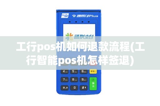工行pos机如何退款流程(工行智能pos机怎样签退)