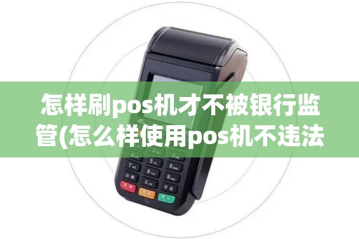 怎样刷pos机才不被银行监管(怎么样使用pos机不违法)