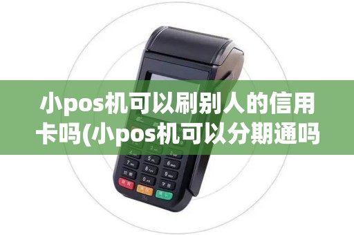 小pos机可以刷别人的信用卡吗(小pos机可以分期通吗)
