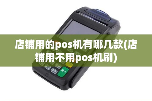 店铺用的pos机有哪几款(店铺用不用pos机刷)