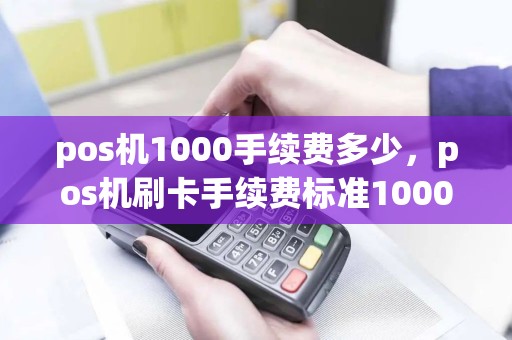 pos机1000手续费多少，pos机刷卡手续费标准1000收多少