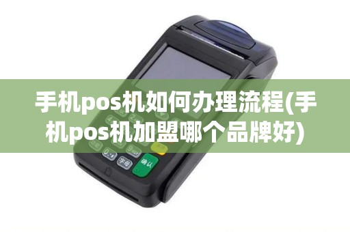 手机pos机如何办理流程(手机pos机加盟哪个品牌好)