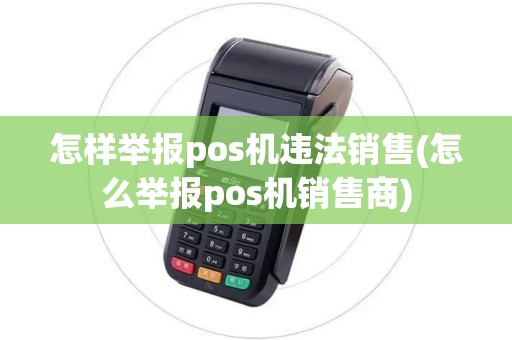 怎样举报pos机违法销售(怎么举报pos机销售商)
