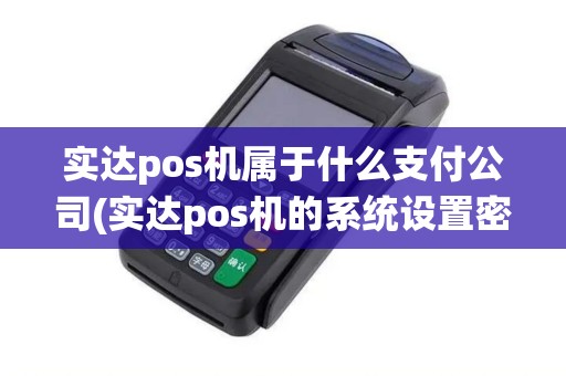 实达pos机属于什么支付公司(实达pos机的系统设置密码)