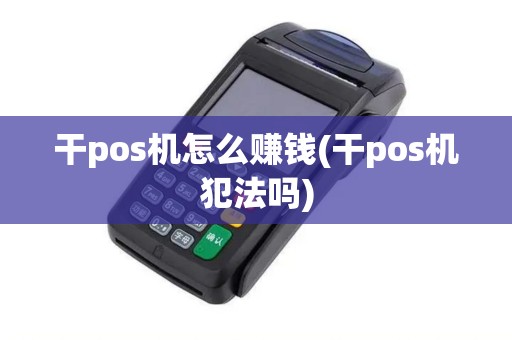 干pos机怎么赚钱(干pos机犯法吗)