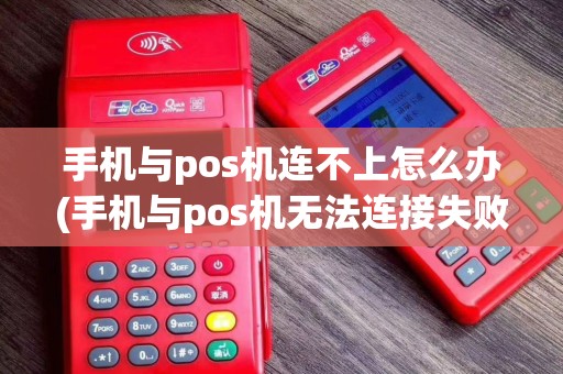 手机与pos机连不上怎么办(手机与pos机无法连接失败)