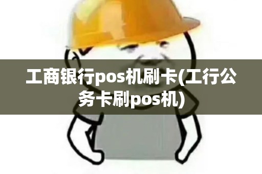 工商银行pos机刷卡(工行公务卡刷pos机)