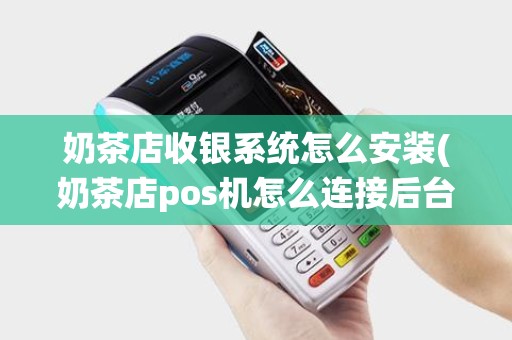 奶茶店收银系统怎么安装(奶茶店pos机怎么连接后台)