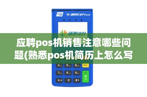 应聘pos机销售注意哪些问题(熟悉pos机简历上怎么写)
