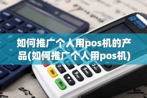 如何推广个人用pos机的产品(如何推广个人用pos机)