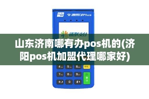 山东济南哪有办pos机的(济阳pos机加盟代理哪家好)