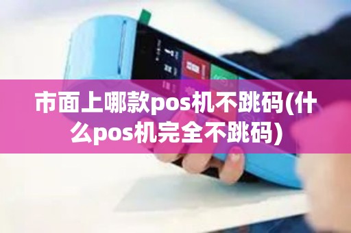 市面上哪款pos机不跳码(什么pos机完全不跳码)