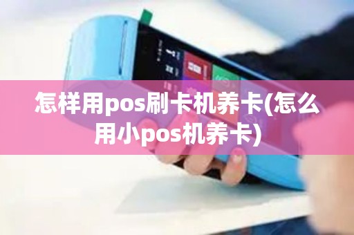 怎样用pos刷卡机养卡(怎么用小pos机养卡)