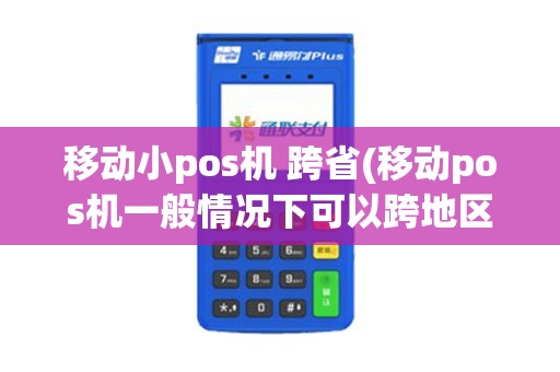 移动小pos机 跨省(移动pos机一般情况下可以跨地区使用)