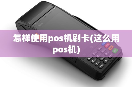 怎样使用pos机刷卡(这么用pos机)