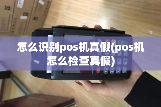 怎么识别pos机真假(pos机怎么检查真假)