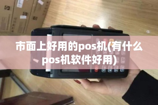 市面上好用的pos机(有什么pos机软件好用)