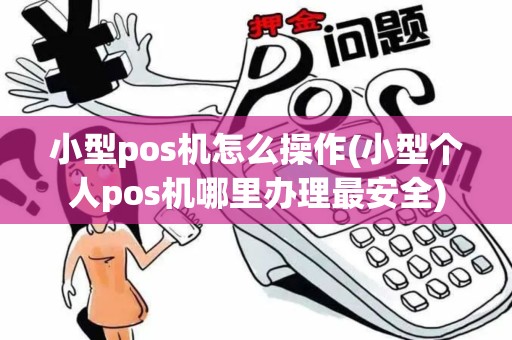 小型pos机怎么操作(小型个人pos机哪里办理最安全)