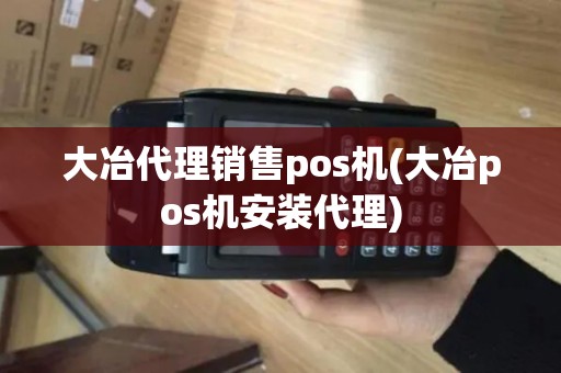 大冶代理销售pos机(大冶pos机安装代理)