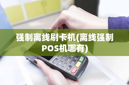 强制离线刷卡机(离线强制POS机哪有)