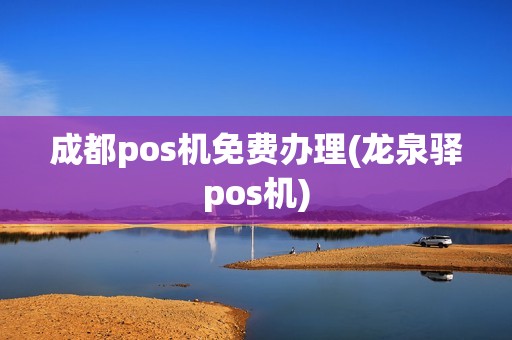 成都pos机免费办理(龙泉驿pos机)