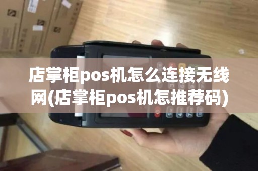 店掌柜pos机怎么连接无线网(店掌柜pos机怎推荐码)