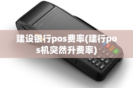 建设银行pos费率(建行pos机突然升费率)