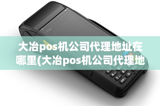 大冶pos机公司代理地址在哪里(大冶pos机公司代理地址)