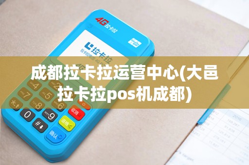 成都拉卡拉运营中心(大邑拉卡拉pos机成都)