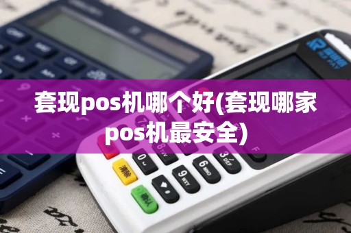 套现pos机哪个好(套现哪家pos机最安全)