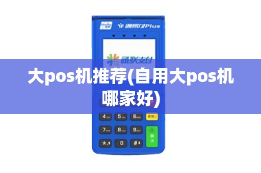 大pos机推荐(自用大pos机哪家好)