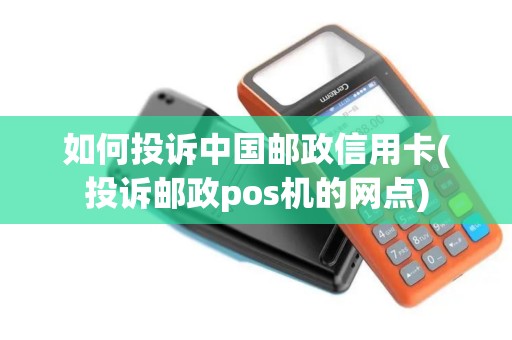 如何投诉中国邮政信用卡(投诉邮政pos机的网点)