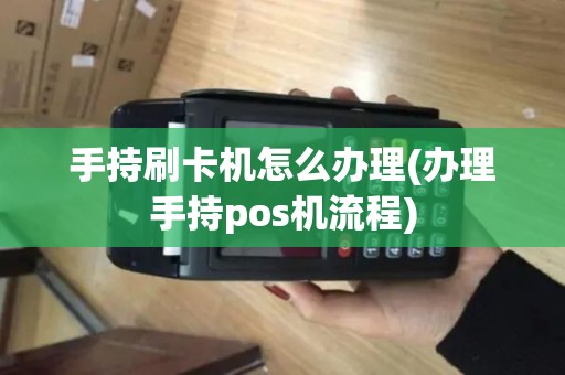 手持刷卡机怎么办理(办理手持pos机流程)