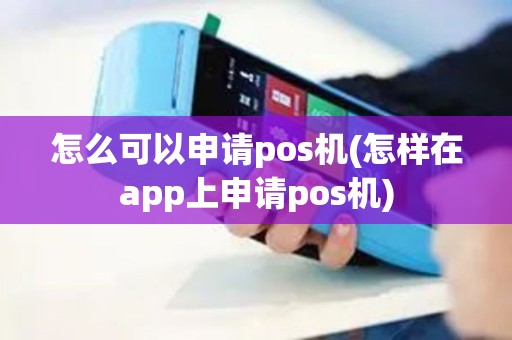 怎么可以申请pos机(怎样在app上申请pos机)
