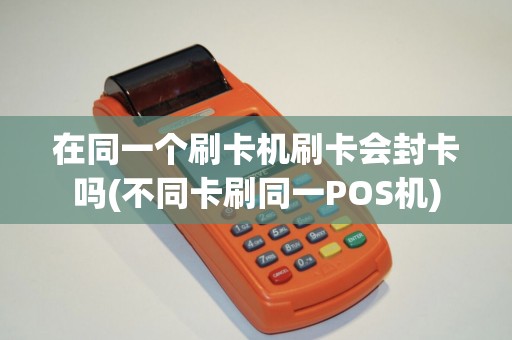 在同一个刷卡机刷卡会封卡吗(不同卡刷同一POS机)