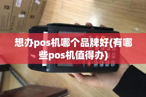 想办pos机哪个品牌好(有哪些pos机值得办)
