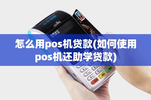 怎么用pos机贷款(如何使用pos机还助学贷款)