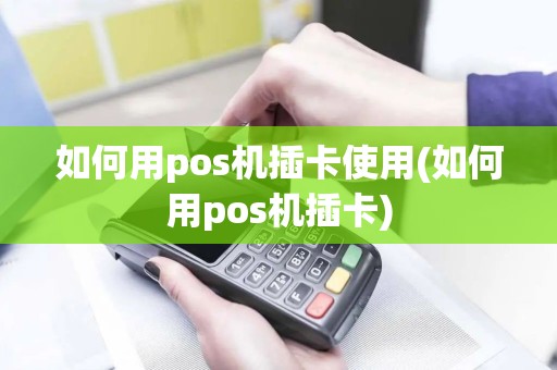 如何用pos机插卡使用(如何用pos机插卡)