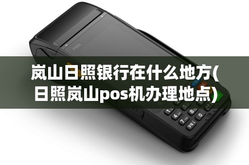 岚山日照银行在什么地方(日照岚山pos机办理地点)