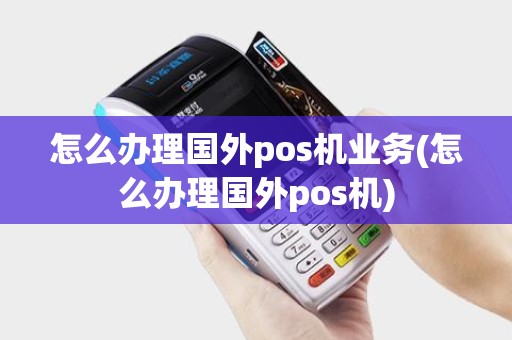 怎么办理国外pos机业务(怎么办理国外pos机)