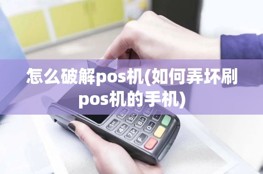 怎么破解pos机(如何弄坏刷pos机的手机)