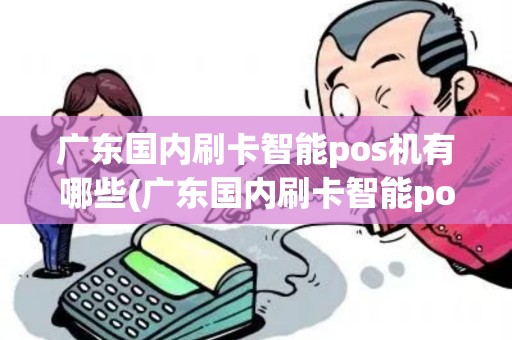 广东国内刷卡智能pos机有哪些(广东国内刷卡智能pos机)