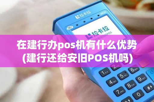 在建行办pos机有什么优势(建行还给安旧POS机吗)