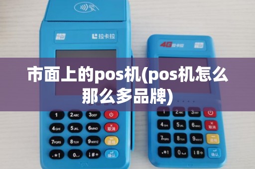 市面上的pos机(pos机怎么那么多品牌)