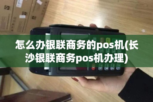 怎么办银联商务的pos机(长沙银联商务pos机办理)