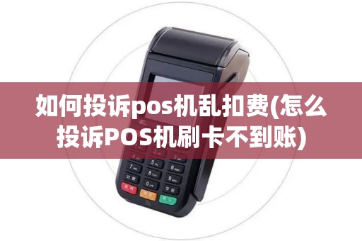如何投诉pos机乱扣费(怎么投诉POS机刷卡不到账)