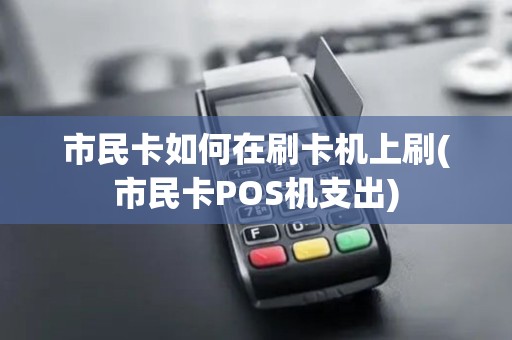 市民卡如何在刷卡机上刷(市民卡POS机支出)