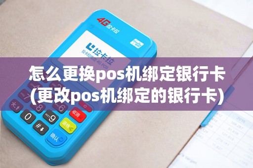 怎么更换pos机绑定银行卡(更改pos机绑定的银行卡)