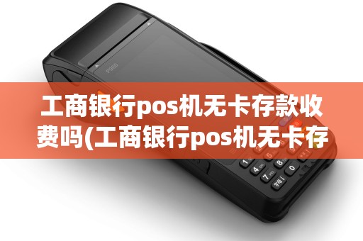 工商银行pos机无卡存款收费吗(工商银行pos机无卡存款)