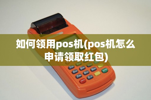如何领用pos机(pos机怎么申请领取红包)